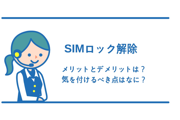 SIMロック解除にメリットとデメリットはあるの?気を付けるべき点を確認