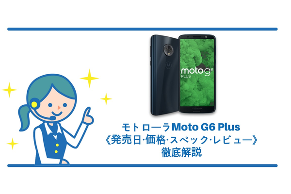 モトローラ Moto G6 Plusは6月8日発売!《価格・スペック・レビュー》徹底解説!