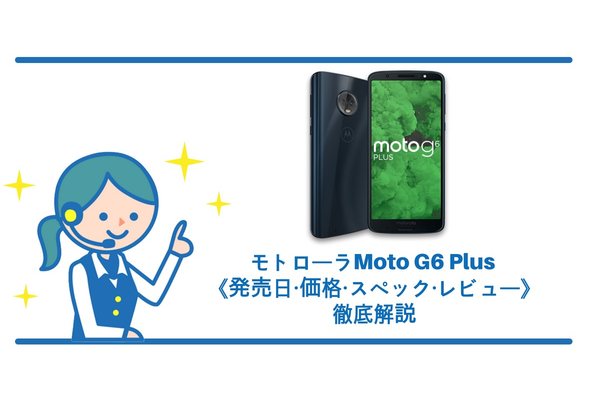 モトローラ Moto G6 Plusは6月8日発売！《価格・スペック・レビュー》徹底解説！