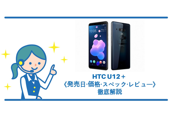 HTC U12+は7月20日発売!《価格・スペック・レビュー》徹底解説!