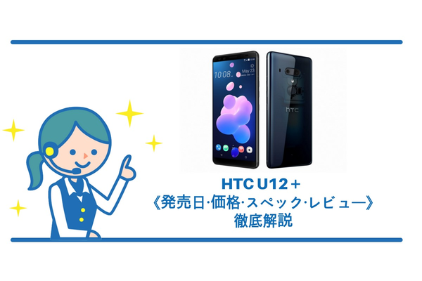 HTC U12+は7月20日発売！《価格・スペック・レビュー》徹底解説！