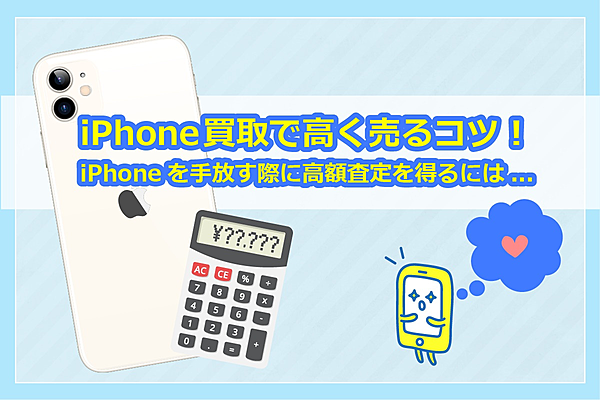 iPhone買取で高く売るコツ!iPhoneを手放す際に高額査定を得るには...