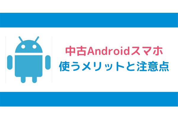 中古Androidスマホを使うメリットと注意点